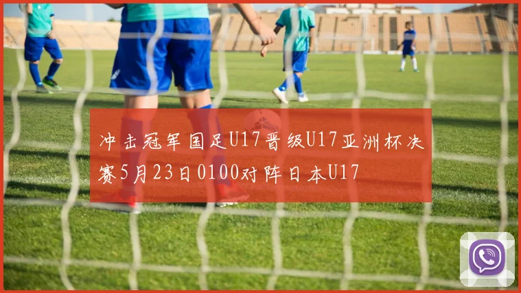 冲击冠军国足U17晋级U17亚洲杯决赛5月23日0100对阵日本U17