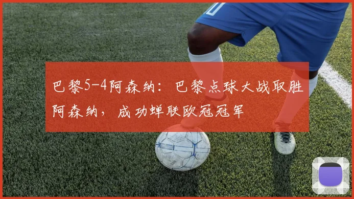 巴黎5-4阿森纳：巴黎点球大战取胜阿森纳，成功蝉联欧冠冠军